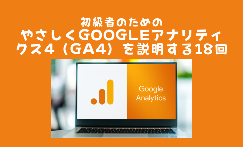 初級者のための やさしくGoogleアナリティクス4（GA4）を説明する18回