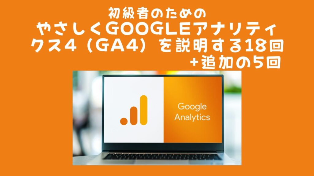 初級者のためのやさしくGoogleアナリティクス4（GA4）を説明する18回+追加の5回