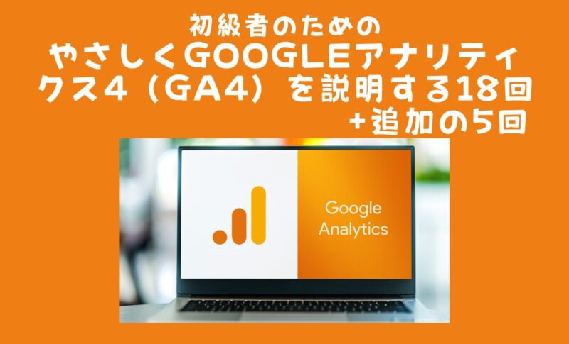 初級者のためのやさしくGoogleアナリティクス4（GA4）を説明する18回+追加の5回