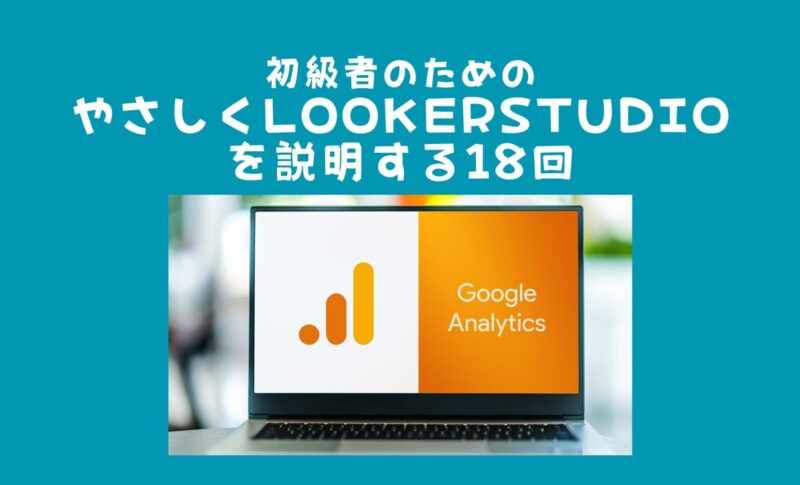 初級者のためのやさしくLookerStudioを説明する18回